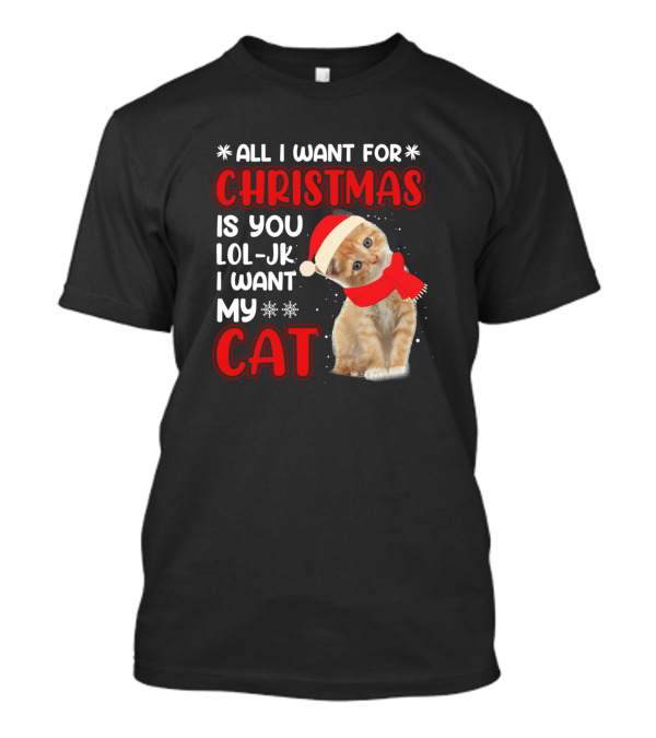 All I Want For Christmas Is You LOL JK I Want My Cat T-Shirt
