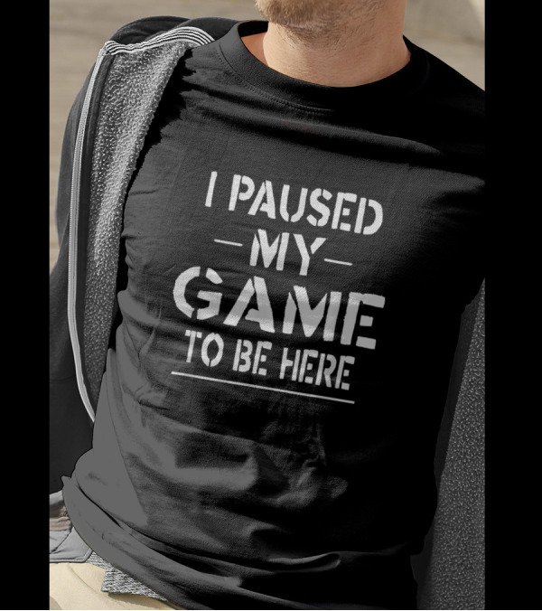 I Paused My Game To Be Here Novelty Sarcasm T-Shirt