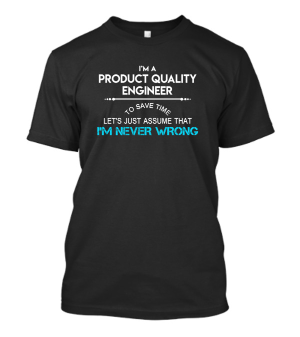 I'm A Product Quality Engineer To Save Time Let's Just Assume That I'm Never Wrong T-Shirt