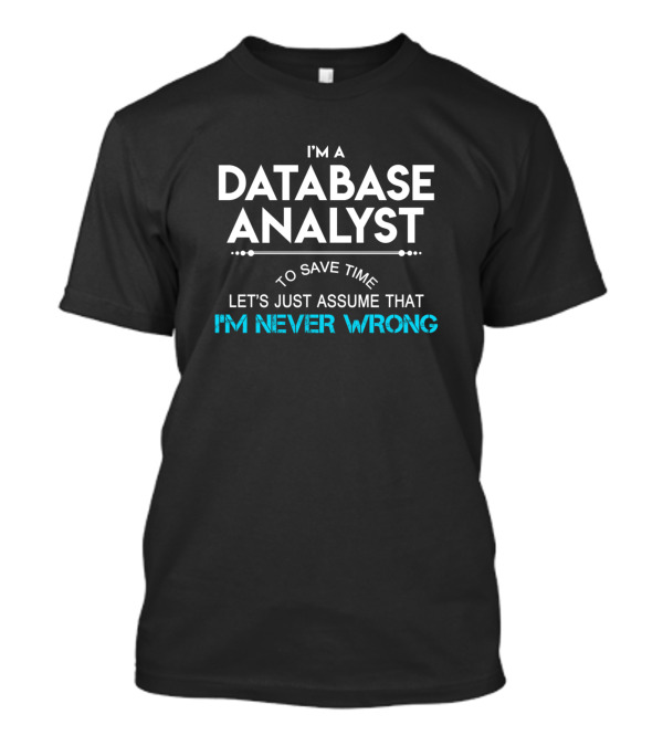 I'm A Database Analyst To Save Time Let's Just Assume That I'm Never Wrong T-Shirt