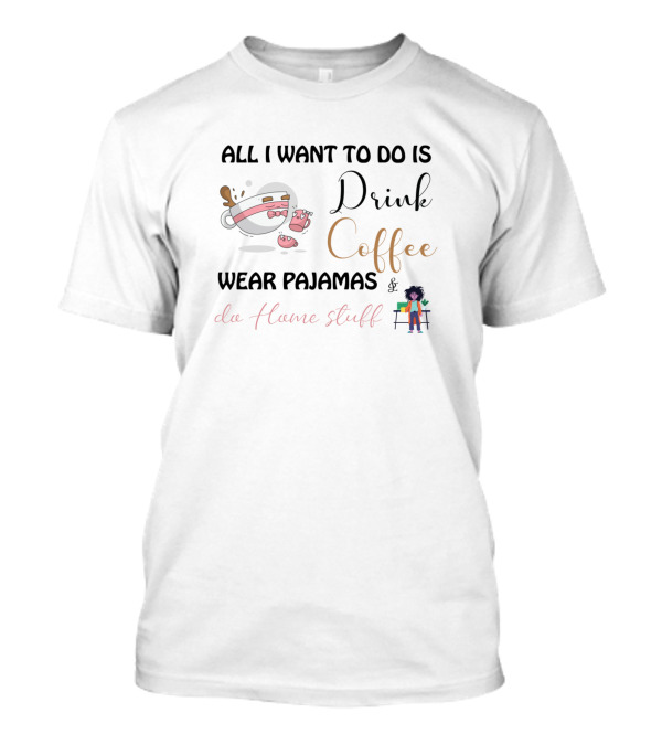 All I Want To Do Is Drink Coffee Wear Pajamas And Do Home Stuff T-Shirt