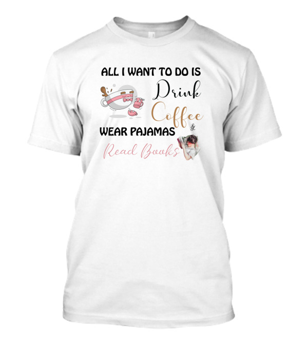 All I Want To Do Is Drink Coffee Wear Pajamas Read Books T-Shirt