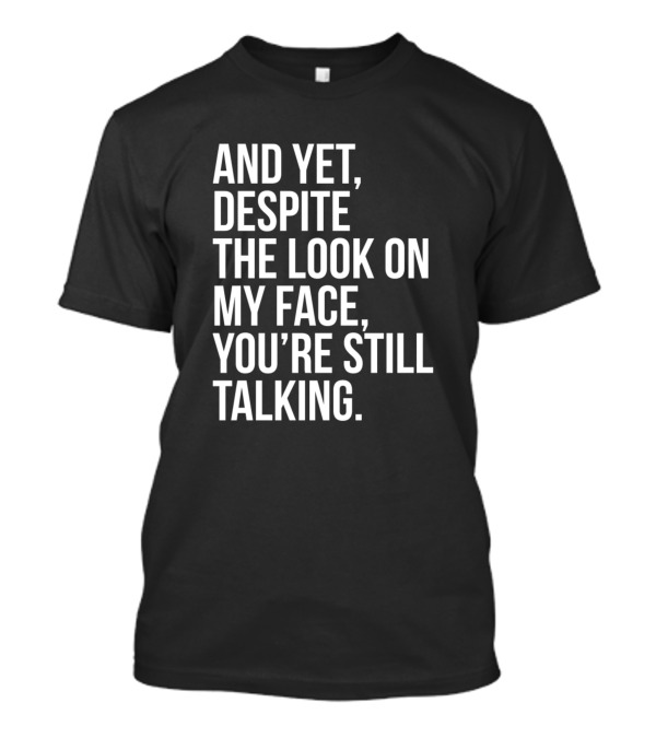 And Yet Despite The Look On My Face You're Still Talking T-Shirt