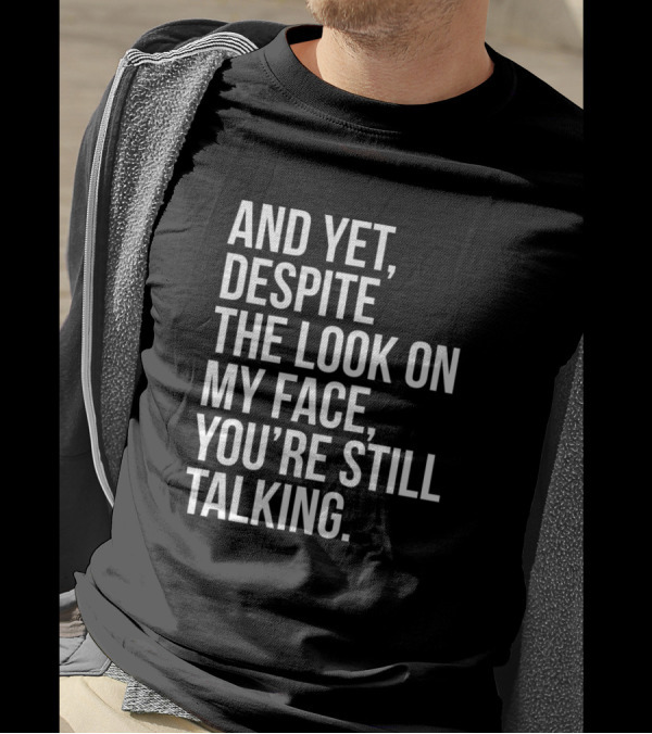 And Yet Despite The Look On My Face You're Still Talking T-Shirt