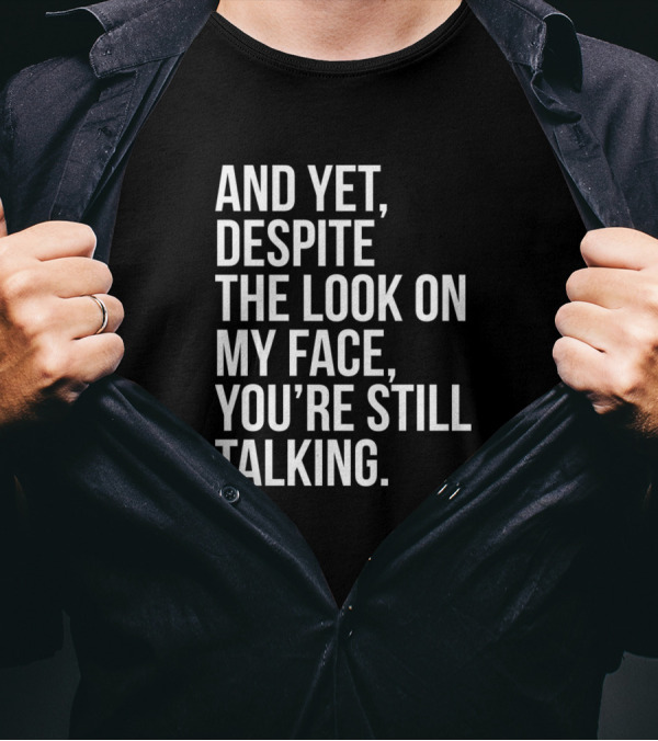 And Yet Despite The Look On My Face You're Still Talking T-Shirt