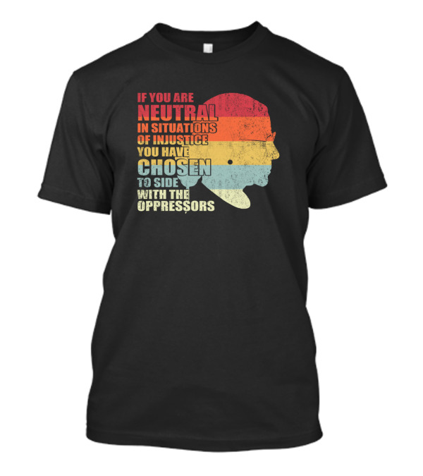 If You Are Neutral In Situations Of Injustice You Have Chosen To Side With The Oppressors T-Shirt