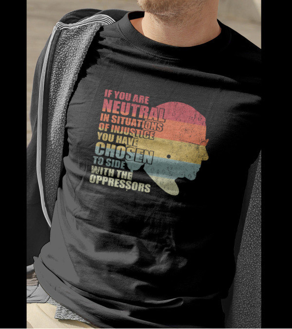 If You Are Neutral In Situations Of Injustice You Have Chosen To Side With The Oppressors T-Shirt