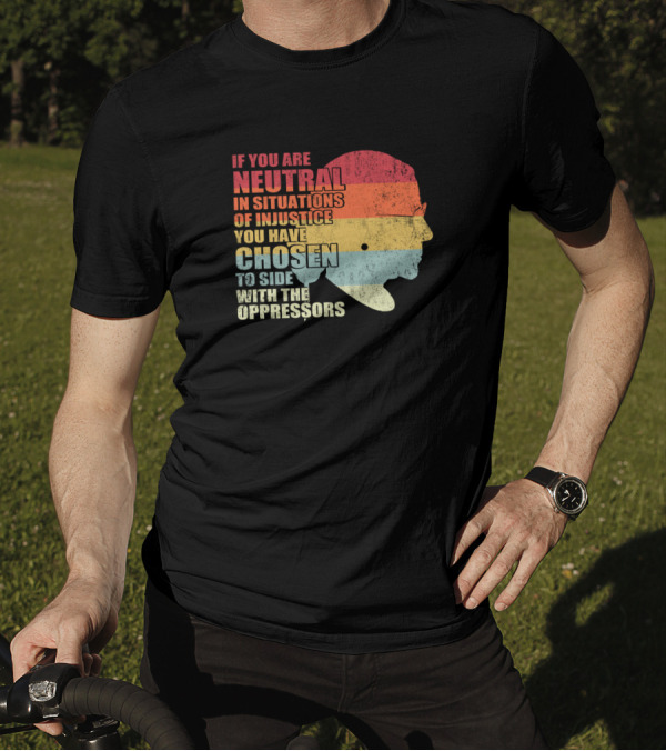 If You Are Neutral In Situations Of Injustice You Have Chosen To Side With The Oppressors T-Shirt