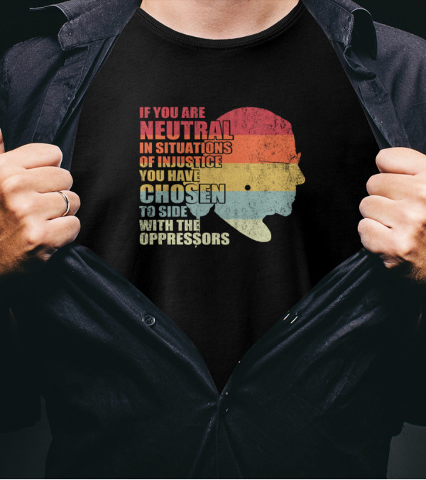 If You Are Neutral In Situations Of Injustice You Have Chosen To Side With The Oppressors T-Shirt