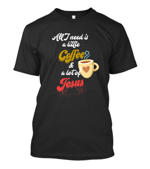All I Need Is A Little Coffee And A Lot Of Jesus With Heart Cup T-Shirt
