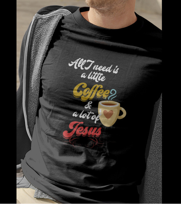All I Need Is A Little Coffee And A Lot Of Jesus With Heart Cup T-Shirt