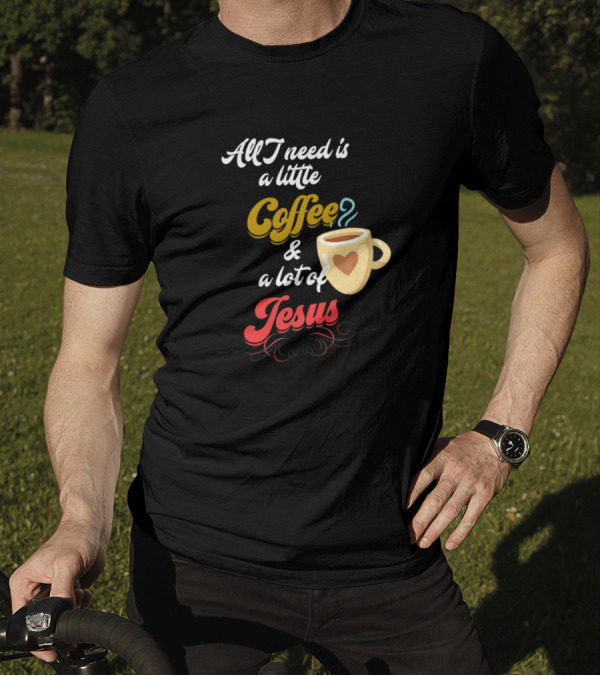 All I Need Is A Little Coffee And A Lot Of Jesus With Heart Cup T-Shirt