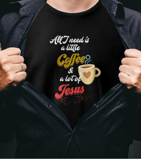 All I Need Is A Little Coffee And A Lot Of Jesus With Heart Cup T-Shirt