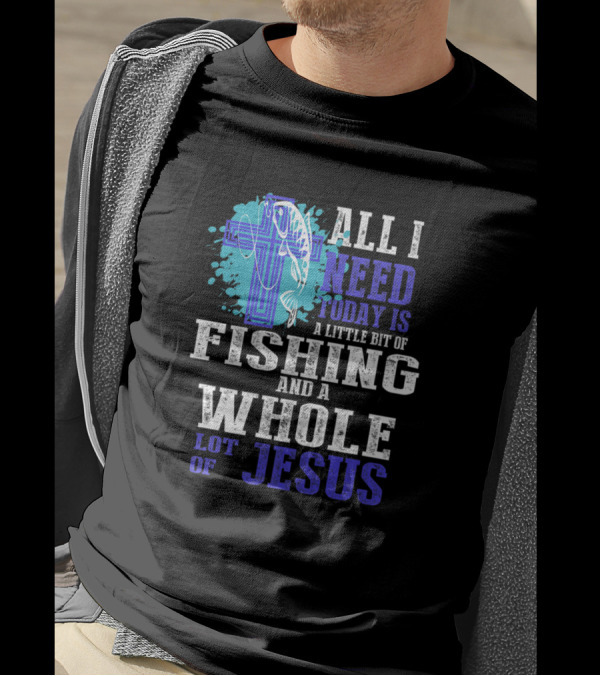 All I Need Today Is A Little Bit Of Fishing And A Whole Lot Of Jesus T-Shirt