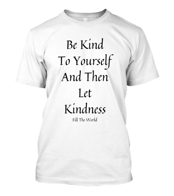 Be Kind To Yourself And Then Let Kindness Fill The World T-Shirt
