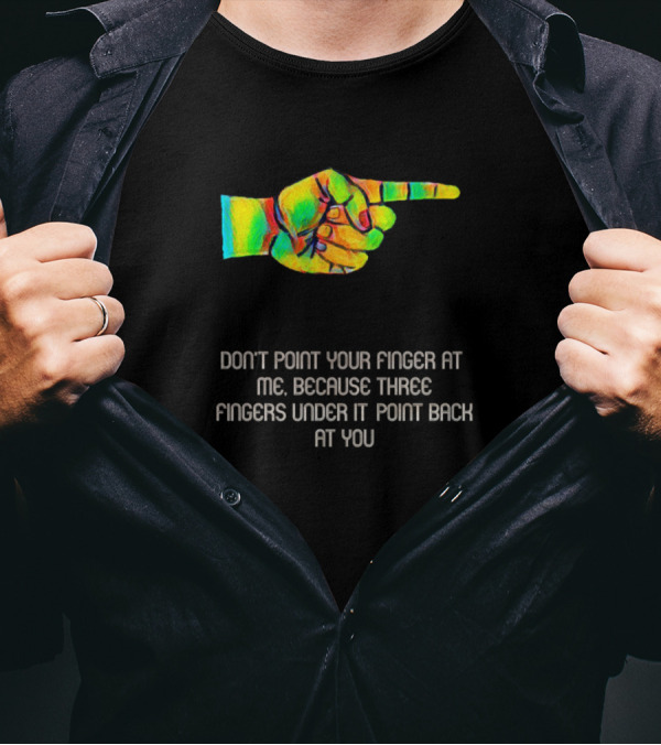 Don't Point Your Finger At Me Because Three Fingers Under It Point Back At You T-Shirt