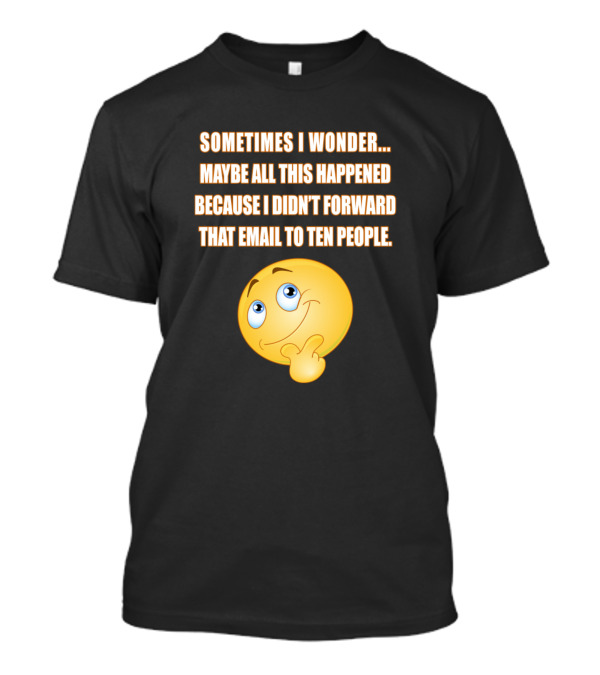 Sometimes I Wonder Maybe All This Happened Because I Didn't Forward That Email To Ten People T-Shirt