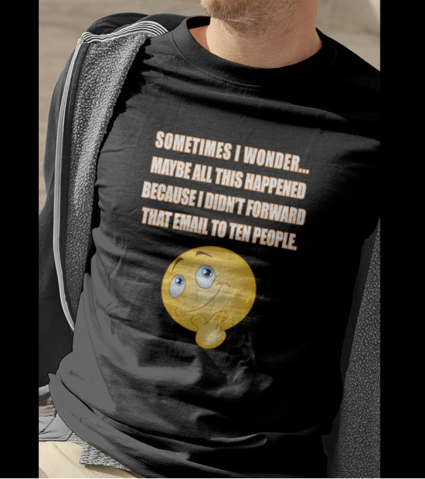 Sometimes I Wonder Maybe All This Happened Because I Didn't Forward That Email To Ten People T-Shirt