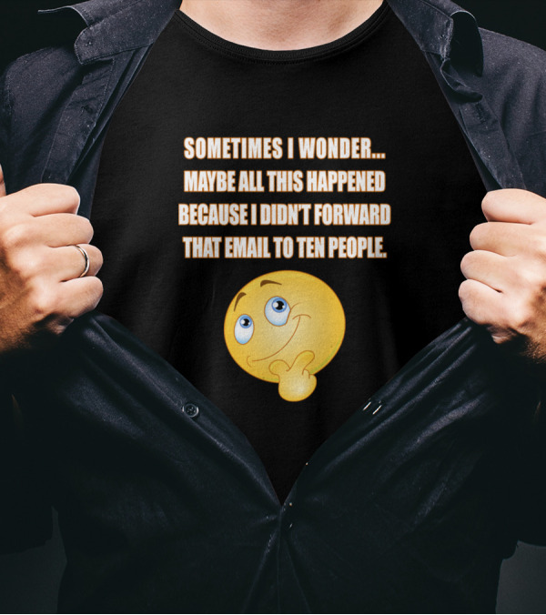 Sometimes I Wonder Maybe All This Happened Because I Didn't Forward That Email To Ten People T-Shirt