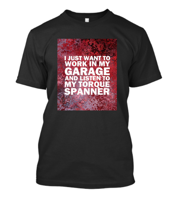 I Just Want To Work In My Garage And Listen To My Torque Spanner T-Shirt