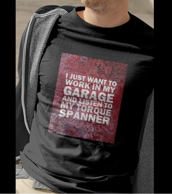 I Just Want To Work In My Garage And Listen To My Torque Spanner T-Shirt