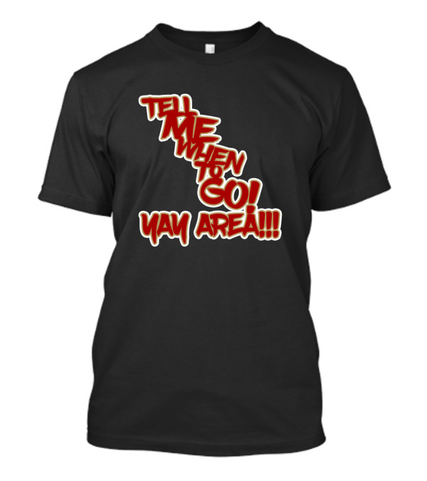 Tell Me When To Go Yay Area T-Shirt