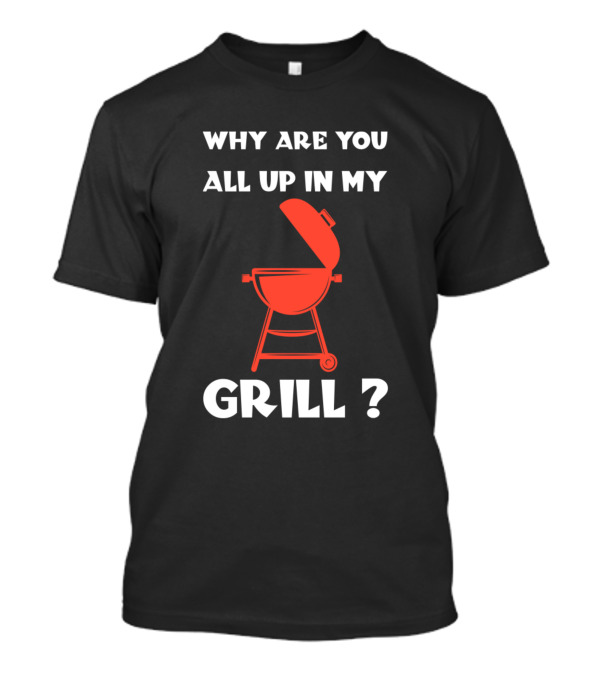 Why Are You All Up In My Grill BBQ Humor T-Shirt