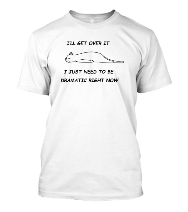 I'LL GET OVER IT I JUST NEED TO BE DRAMATIC RIGHT NOW Cat T-Shirt