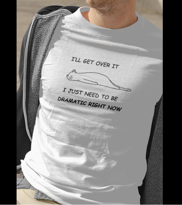 I'LL GET OVER IT I JUST NEED TO BE DRAMATIC RIGHT NOW Cat T-Shirt
