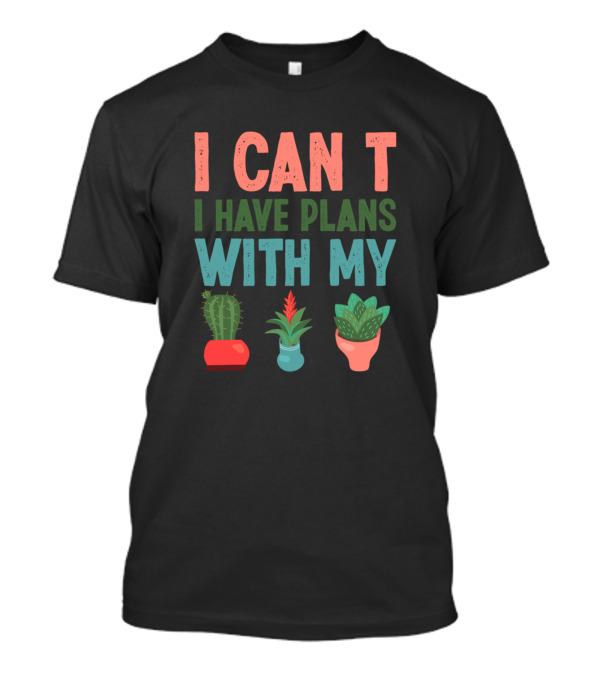 I CAN T I HAVE PLANS WITH MY PLANTS Cactus Aloe Vera Flowers T-Shirt