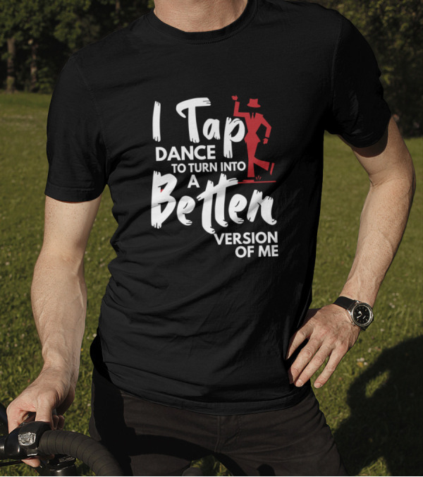 I Tap Dance To Turn Into A Better Version Of Me T-Shirt