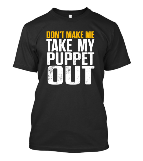 DON'T MAKE ME TAKE MY PUPPET OUT VENTRILOQUIST PUPPETEER OUT PUPPETS PUPPETEERING T-Shirt