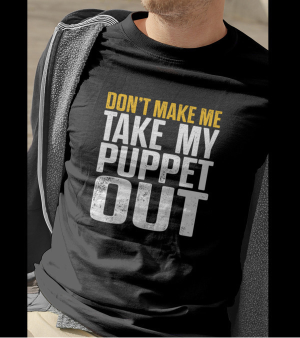 DON'T MAKE ME TAKE MY PUPPET OUT VENTRILOQUIST PUPPETEER OUT PUPPETS PUPPETEERING T-Shirt