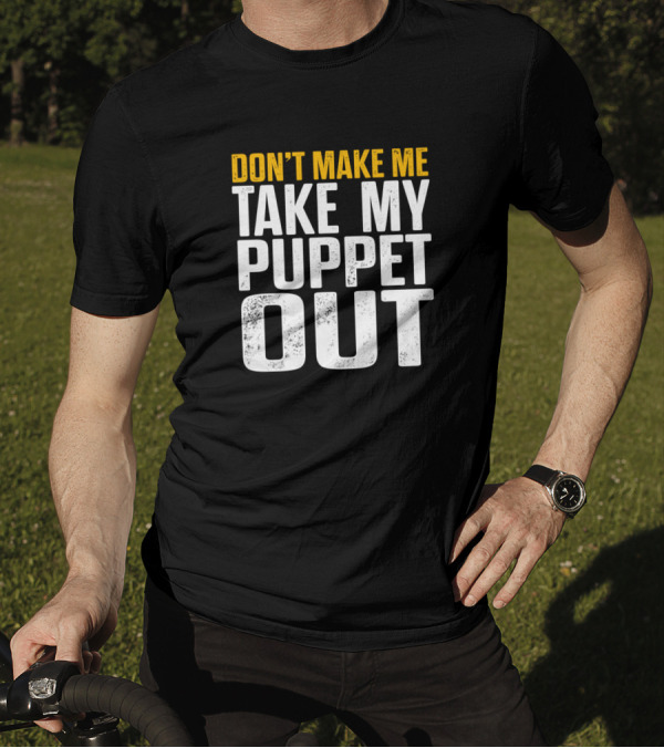 DON'T MAKE ME TAKE MY PUPPET OUT VENTRILOQUIST PUPPETEER OUT PUPPETS PUPPETEERING T-Shirt