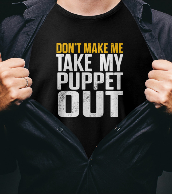 DON'T MAKE ME TAKE MY PUPPET OUT VENTRILOQUIST PUPPETEER OUT PUPPETS PUPPETEERING T-Shirt
