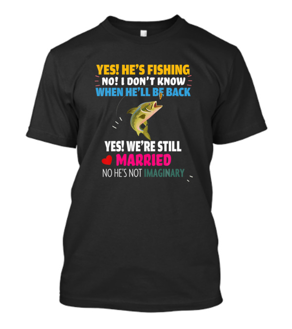 YES HE'S FISHING NO I DON'T KNOW WHEN HE'LL BE BACK YES WE'RE STILL MARRIED NO HE'S NOT IMAGINARY T-Shirt