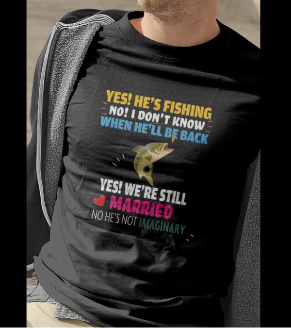 YES HE'S FISHING NO I DON'T KNOW WHEN HE'LL BE BACK YES WE'RE STILL MARRIED NO HE'S NOT IMAGINARY T-Shirt
