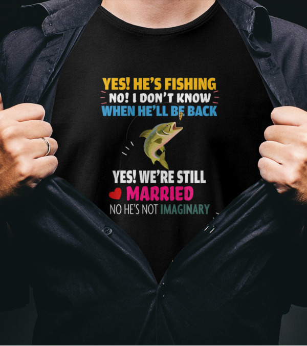 YES HE'S FISHING NO I DON'T KNOW WHEN HE'LL BE BACK YES WE'RE STILL MARRIED NO HE'S NOT IMAGINARY T-Shirt