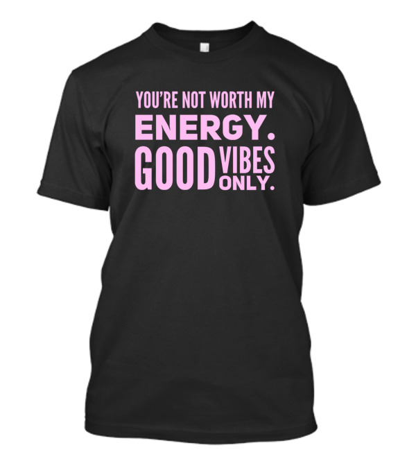 You're Not Worth My Energy Good Vibes Only Positive T-Shirt