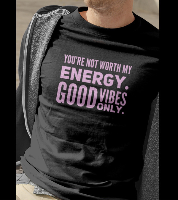 You're Not Worth My Energy Good Vibes Only Positive T-Shirt
