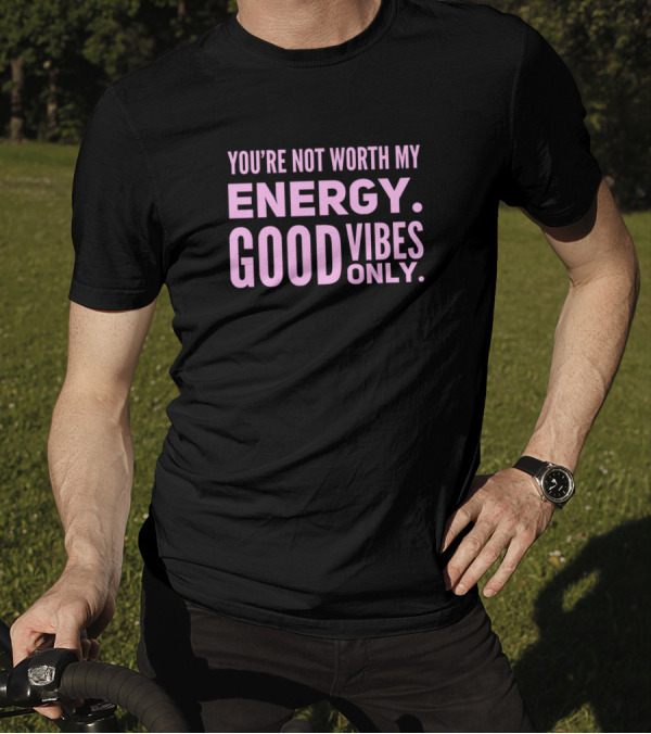 You're Not Worth My Energy Good Vibes Only Positive T-Shirt