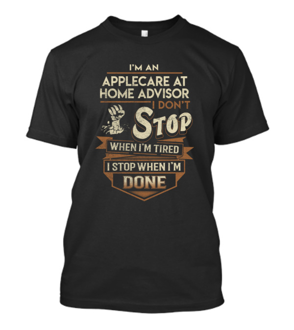 I'm An Applecare At Home Advisor I Don't Stop When I'm Tired I Stop When I'm Done T-Shirt