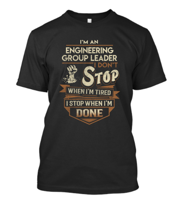 I'm An Engineering Group Leader I Don't Stop When I'm Tired I Stop When I'm Done T-Shirt