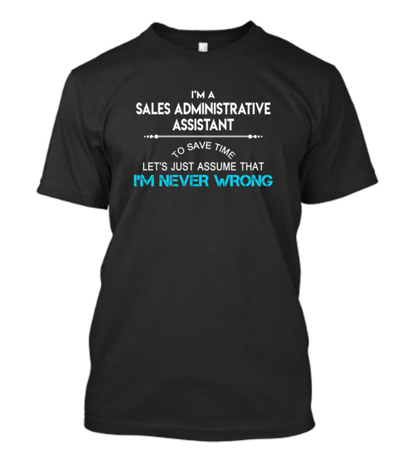 I'm A Sales Administrative Assistant To Save Time Let's Just Assume That I'm Never Wrong T-Shirt