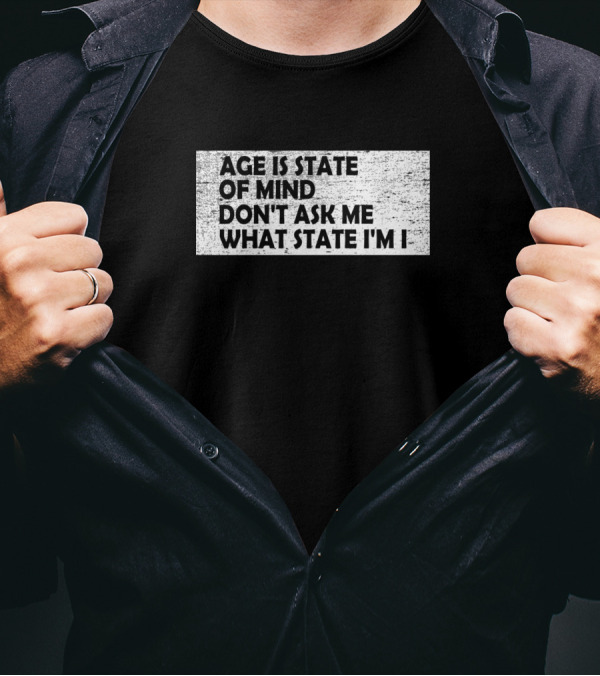Age Is State Of Mind Don't Ask Me What State I'm In T-Shirt