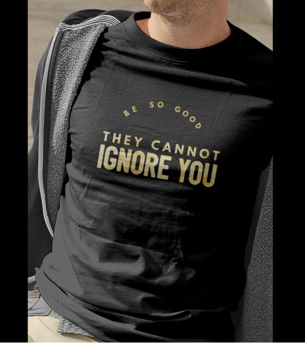 Be So Good They Cannot Ignore You Gold Text Bold Motivational T-Shirt