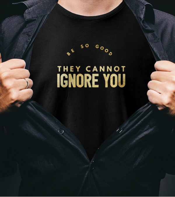 Be So Good They Cannot Ignore You Gold Text Bold Motivational T-Shirt