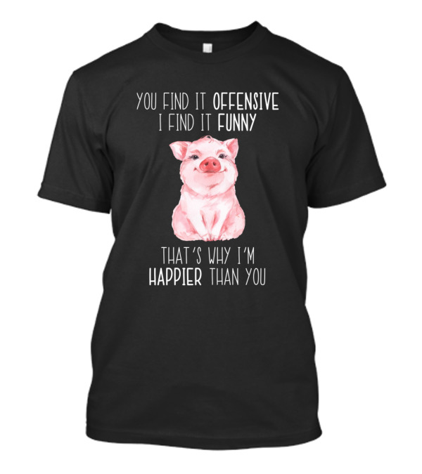 You Find It Offensive I Find It Funny That's Why I'm Happier Than You Pig T-Shirt