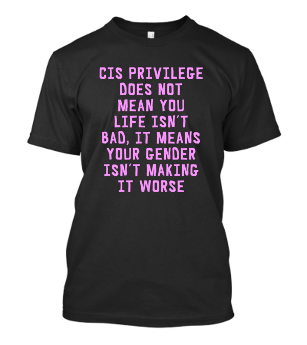 Cis Privilege Does Not Mean Your Life Isn't Bad It Means Your Gender Isn't Making It Worse T-Shirt