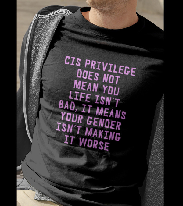 Cis Privilege Does Not Mean Your Life Isn't Bad It Means Your Gender Isn't Making It Worse T-Shirt